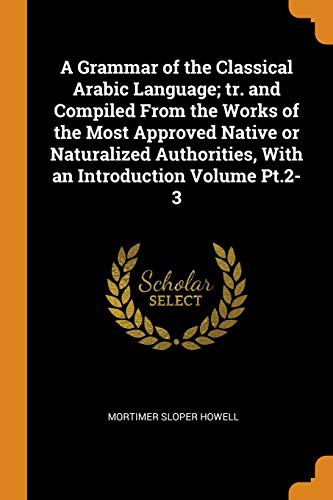 Cover for A Grammar of the Classical Arabic Language; tr. and Compiled From the Works of the Most Approved Native or Naturalized Authorities, With an Introduction Volume Pt.2-3