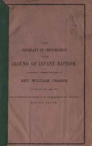 Cover for The covenant of circumcision as the ground of infant baptism, examined in a sermon preached by Rev. William Fraser at Tiverton, Nov. 24, 1872, and published at the request of the congregation in the interest of Divine Truth.