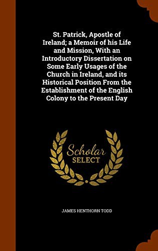 Cover for St. Patrick, Apostle of Ireland; a Memoir of his Life and Mission, With an Introductory Dissertation on Some Early Usages of the Church in Ireland, ... of the English Colony to the Present Day