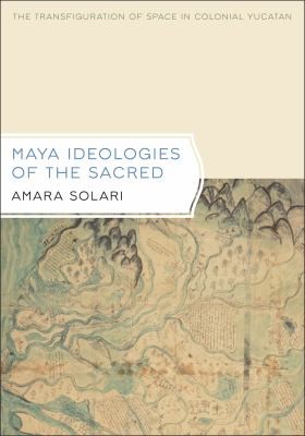 Cover for Maya Ideologies Of The Sacred The Transfiguration Of Space In Colonial Yucatan