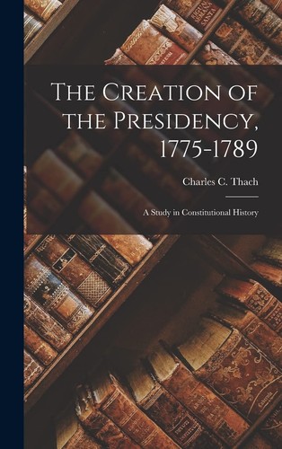 Cover for Creation of the Presidency, 1775-1789