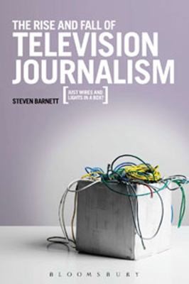 Cover for The Rise And Fall Of Television Journalism Just Wires And Lights In A Box