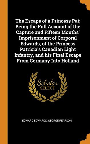 Cover for The Escape of a Princess Pat; Being the Full Account of the Capture and Fifteen Months' Imprisonment of Corporal Edwards, of the Princess Patricia's ... his Final Escape From Germany Into Holland