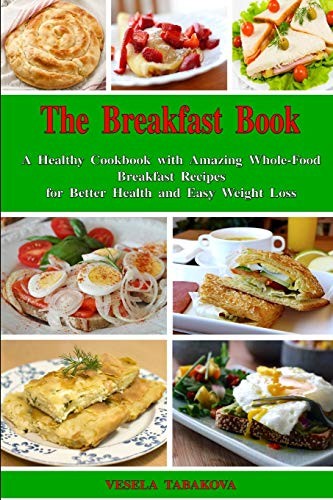 Cover for The Breakfast Book : A Healthy Cookbook with Amazing Whole-Food Breakfast Recipes for Better Health and Easy Weight Loss