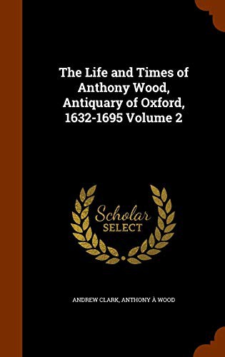 Cover for The Life and Times of Anthony Wood, Antiquary of Oxford, 1632-1695 Volume 2