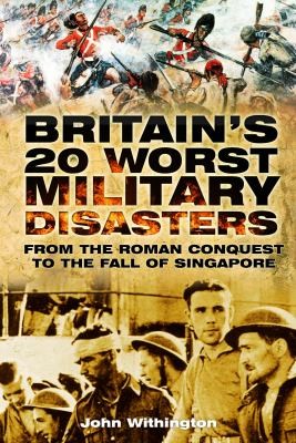 Cover for Britains 20 Worst Military Disasters From The Roman Conquest To The Fall Of Singapore