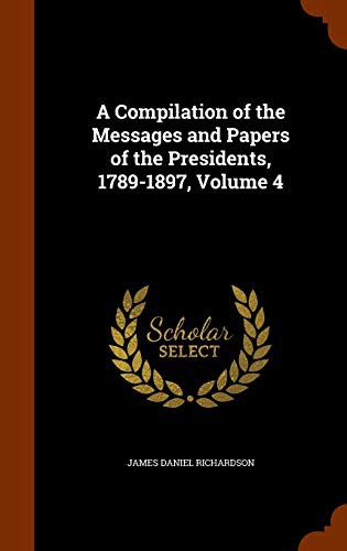 Cover for A Compilation of the Messages and Papers of the Presidents, 1789-1897, Volume 4