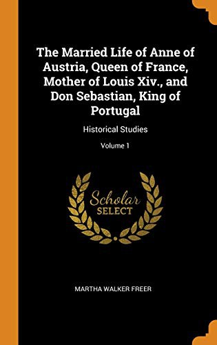Cover for The Married Life of Anne of Austria, Queen of France, Mother of Louis XIV., and Don Sebastian, King of Portugal