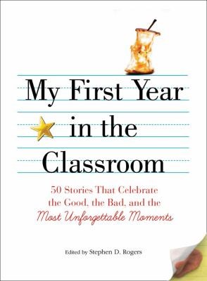 Cover for My First Year In The Classroom 50 Stories That Celebrate The Good The Bad And Most Unforgettable Moments