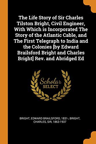 Cover for The Life Story of Sir Charles Tilston Bright, Civil Engineer, with Which Is Incorporated the Story of the Atlantic Cable, and the First Telegraph to ... and Charles Bright] Rev. and Abridged Ed