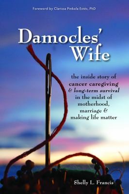 Cover for Damocles Wife The Inside Story Of Cancer Caregiving Longterm Survival In The Midst Of Motherhood Marriage Making Life Matter