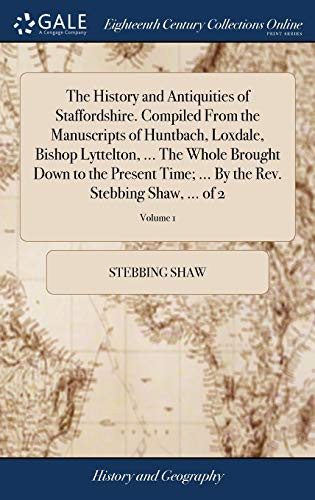 Cover for The History and Antiquities of Staffordshire. Compiled From the Manuscripts of Huntbach, Loxdale, Bishop Lyttelton, ... The Whole Brought Down to the ... By the Rev. Stebbing Shaw, ... of 2; Volume 1