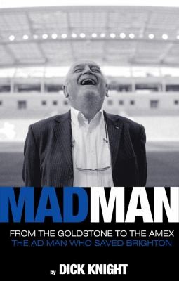 Cover for Mad Man From The Goldstone To The Amex The Ad Man Who Saved Brighton