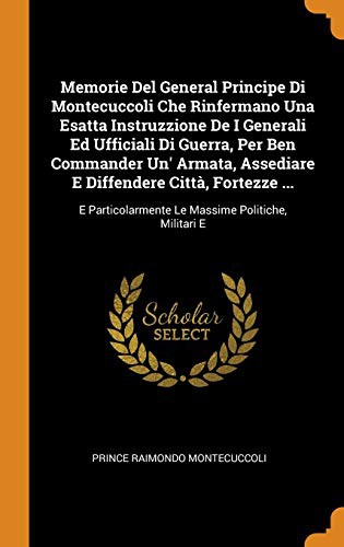 Cover for Memorie Del General Principe Di Montecuccoli Che Rinfermano Una Esatta Instruzzione De I Generali Ed Ufficiali Di Guerra, Per Ben Commander Un' ... Le Massime Politiche, Militari E