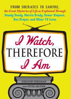Cover for I Watch Therefore I Am From Socrates To Sartre The Great Mysteries Of Life As Explained Through Howdy Doody Marcia Brady Homer Simpson Don Draper And Other Tv Icons