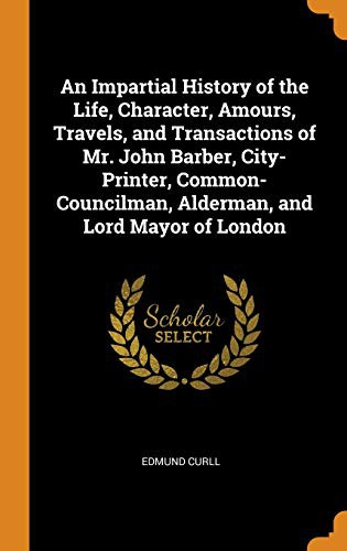 Cover for An Impartial History of the Life, Character, Amours, Travels, and Transactions of Mr. John Barber, City-Printer, Common-Councilman, Alderman, and Lord Mayor of London