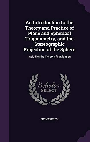 Cover for An Introduction to the Theory and Practice of Plane and Spherical Trigonometry, and the Stereographic Projection of the Sphere: Including the Theory of Navigation