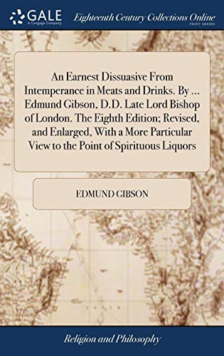 Cover for An Earnest Dissuasive from Intemperance in Meats and Drinks. by ... Edmund Gibson, D.D. Late Lord Bishop of London. the Eighth Edition; Revised, and ... View to the Point of Spirituous Liquors