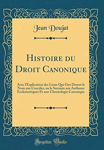 Cover for Histoire du Droit Canonique: Avec l'Explication des Lieux Qui Ont Donné le Nom aux Conciles, ou le Surnom aux Autheurs Ecclesiastiques Et une Chronologie Canonique (Classic Reprint) (French Edition)