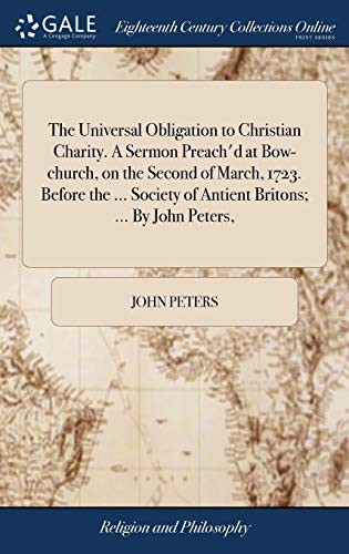 Cover for The Universal Obligation to Christian Charity. a Sermon Preach'd at Bow-Church, on the Second of March, 1723. Before the ... Society of Antient Britons; ... by John Peters,