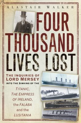 Cover for Four Thousand Lives Lost The Inquiries Of Lord Mersey Into The Sinkings Of The Titantic The Empress Of Ireland The Falaba And The Lusitania
