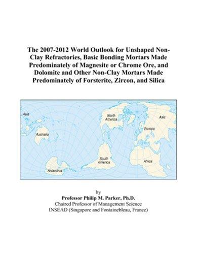 Cover for The 2007-2012 World Outlook for Unshaped Non-Clay Refractories, Basic Bonding Mortars Made Predominately of Magnesite or Chrome Ore, and Dolomite and Other ... of Forsterite, Zircon, and Silica