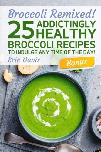 Cover for Broccoli Remixed!  25 Addictingly Healthy Broccoli Recipes to Indulge Any Time of the Day