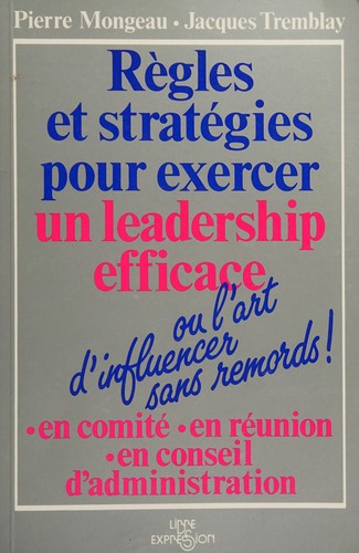 Cover for Règles et stratégies pour exercer un leadership efficace, ou, L'art d'influencer sans remords! en comité, en réunion, en conseil d'administration