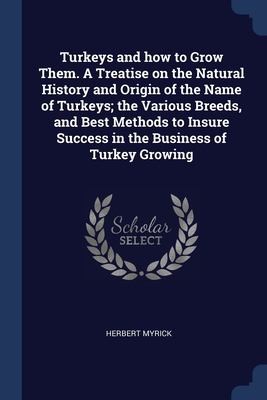 Cover for Turkeys and How to Grow Them. a Treatise on the Natural History and Origin of the Name of Turkeys; the Various Breeds, and Best Methods to Insure Success in the Business of Turkey Growing
