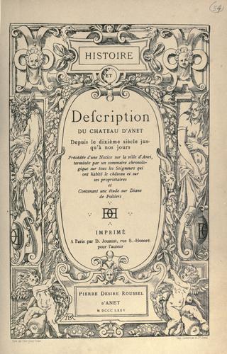 Cover for Histoire et description du château d'Anet depuis le dixìeme siécle jusqù'a nos jours, précédée d'une notice sur la ville d'Anet, terminée par un sommaire chronologique sur tous les seigneurs qui ont habité le château et sur ses propriétaires et contenant une étude sur Diane de Poitiers.