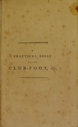 Cover for A practical essay on the club-foot, and other distortions in the legs and feet of children, intended to show under what circumstances they are curable, or otherwise : with thirty-one cases that have been successfully treated by the method for which the author has obtained the King's patent, and the specification of the patent for that purpose, as well as for curing distortions of the spine, and every other deformity that can be remedied by mechanical applications