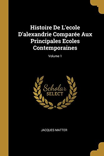Cover for Histoire de l'ecole d'alexandrie Comparée Aux Principales Ecoles Contemporaines; Volume 1