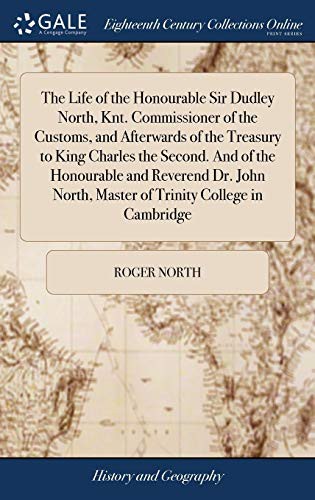 Cover for The Life of the Honourable Sir Dudley North, Knt. Commissioner of the Customs, and Afterwards of the Treasury to King Charles the Second. and of the ... North, Master of Trinity College in Cambridge