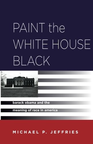 Cover for Paint the White House Black: Barack Obama and the Meaning of Race in America