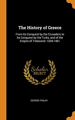 Cover for The History of Greece : From Its Conquest by the Crusaders to Its Conquest by the Turks, and of the Empire of Trebizond
