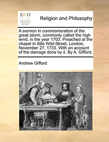 Cover for A sermon in commemoration of the great storm, commonly called the high wind, in the year 1703. Preached at the chapel in little Wild-Street, London, ... of the damage done by it. By A. Gifford.