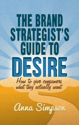 Cover for The Brand Strategists Guide To Desire How To Give Consumers What They Actually Want