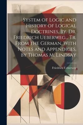 Cover for System of Logic and History of Logical Doctrines. by. Dr. Friedrich Ueberweg... Tr. from the German, with Notes and Appendices, by Thomas M. Lindsay