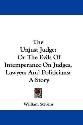 Cover for The Unjust Judge: Or The Evils Of Intemperance On Judges, Lawyers And Politicians