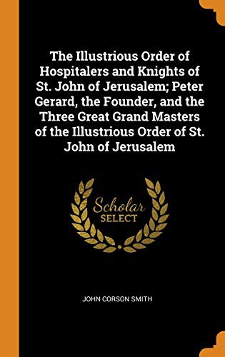 Cover for The Illustrious Order of Hospitalers and Knights of St. John of Jerusalem; Peter Gerard, the Founder, and the Three Great Grand Masters of the Illustrious Order of St. John of Jerusalem