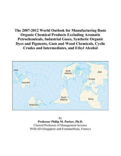 Cover for The 2007-2012 World Outlook for Manufacturing Basic Organic Chemical Products Excluding Aromatic Petrochemicals, Industrial Gases, Synthetic Organic Dyes ... Crudes and Intermediates, and Ethyl Alcohol