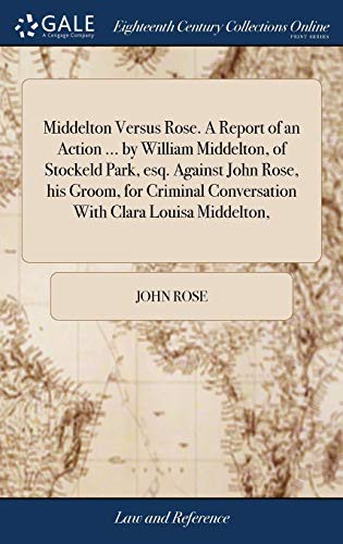 Cover for Middelton Versus Rose. a Report of an Action ... by William Middelton, of Stockeld Park, Esq. Against John Rose, His Groom, for Criminal Conversation with Clara Louisa Middelton,