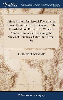 Cover for Prince Arthur. an Heroick Poem. in Ten Books. by Sir Richard Blackmore, ... the Fourth Edition Revised. to Which Is Annexed, an Index, Explaining the Names of Countries, Cities, and Rivers, &c