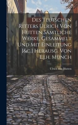 Cover for Des Teutschen Ritters Ulrich Von Hutten Sämtliche Werke, Gesammelt und Mit Einleitung [&C. ] Herausg. Von E. J. H. Münch