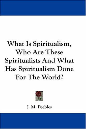Cover for What Is Spiritualism, Who Are These Spiritualists And What Has Spiritualism Done For The World?