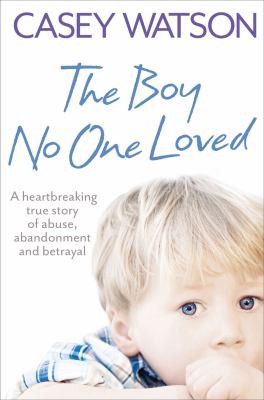 Cover for The Boy No One Loved A Heartbreaking True Story Of Abuse Abandonment And Betrayal