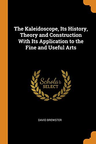 Cover for The Kaleidoscope, Its History, Theory and Construction with Its Application to the Fine and Useful Arts