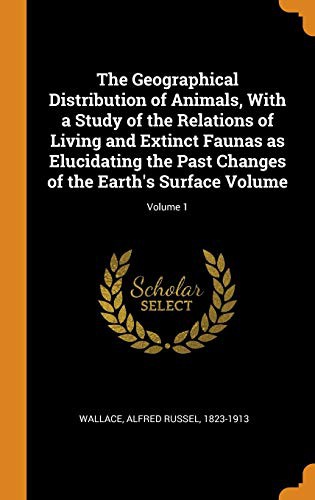 Cover for The Geographical Distribution of Animals, With a Study of the Relations of Living and Extinct Faunas as Elucidating the Past Changes of the Earth's Surface Volume; Volume 1