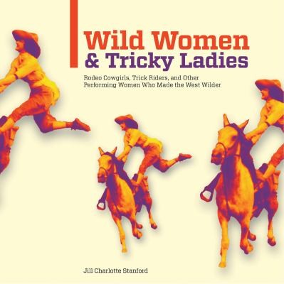 Cover for Wild Women And Tricky Ladies Rodeo Cowgirls Trick Riders And Other Performing Women Who Made The West Wilder