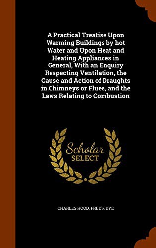 Cover for A Practical Treatise Upon Warming Buildings by hot Water and Upon Heat and Heating Appliances in General, With an Enquiry Respecting Ventilation, the ... or Flues, and the Laws Relating to Combustion